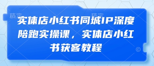 实体店小红书同城IP深度陪跑实操课，实体店小红书获客教程-大兵轻创资源库