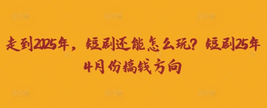 走到2025年，短剧还能怎么玩？短剧25年4月份搞钱方向-大兵轻创资源库