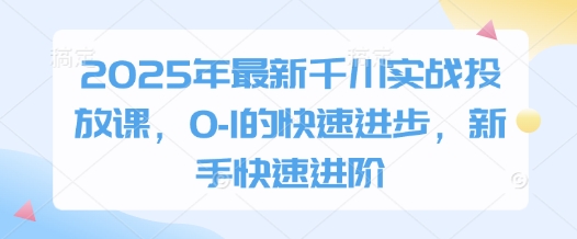 2025年最新千川实战投放课，0-1的快速进步，新手快速进阶-大兵轻创资源库