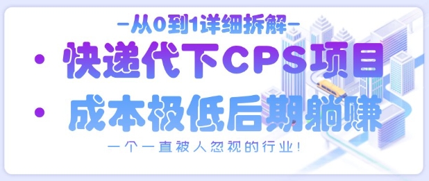 从0到1详细拆解快递代下CPS项目，一个一直被人忽视的行业！-大兵轻创资源库