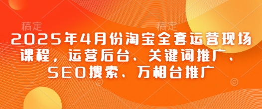 2025年4月份淘宝全套运营现场课程，运营后台、关键词推广、SEO搜索、万相台推广-大兵轻创资源库