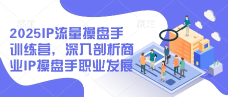 2025IP流量操盘手训练营，深入剖析商业IP操盘手职业发展（更新）-大兵轻创资源库