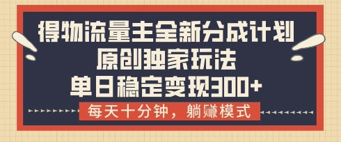 得物流量主全新分成计划模式，原创独家玩法，每天十分钟，躺挣模式，单日稳定变现3张+【揭秘】-大兵轻创资源库