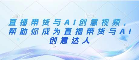 直播带货与AI创意视频，帮助你成为直播带货与AI创意达人-大兵轻创资源库
