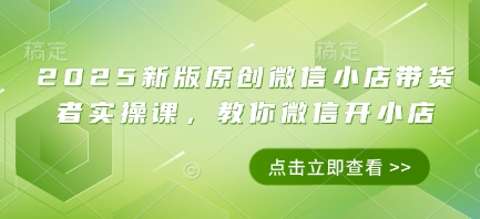 2025新版原创微信小店带货者实操课，教你微信开小店-大兵轻创资源库