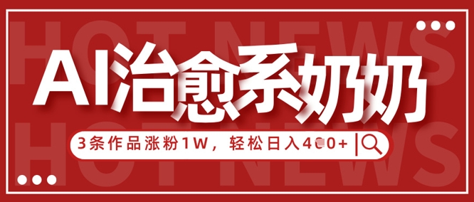 AI治愈系老奶奶情感赛道，3条作品涨粉1W+，小白轻松日入4张+-大兵轻创资源库
