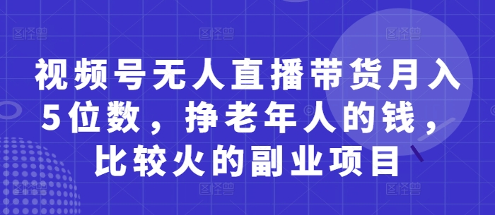 视频号无人直播带货月入5位数，挣老年人的钱，比较火的副业项目-大兵轻创资源库