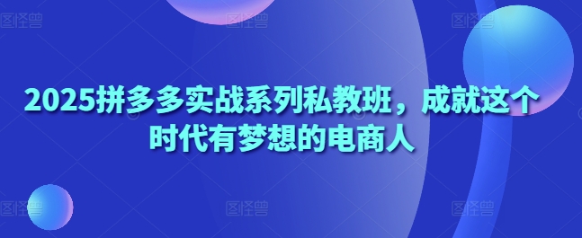 2025拼多多实战系列私教班，成就这个时代有梦想的电商人-大兵轻创资源库