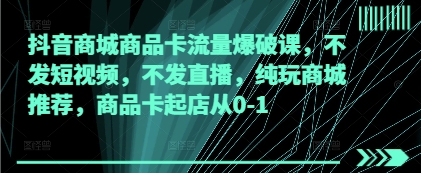 抖音商城商品卡流量爆破课，不发短视频，不发直播，纯玩商城推荐，商品卡起店从0-1-大兵轻创资源库