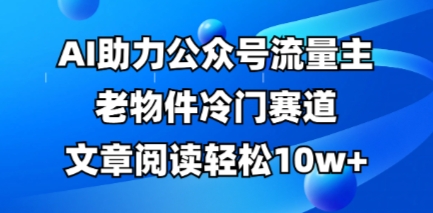 公众号流量主老物件冷门赛道，AI助力，文章阅读轻松10w+，全流程详细教程-大兵轻创资源库