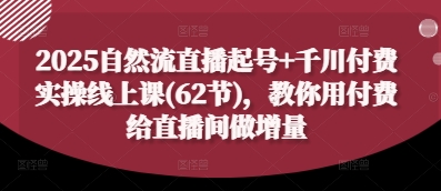 2025自然流直播起号+千川付费实操线上课(62节)，教你用付费给直播间做增量-大兵轻创资源库