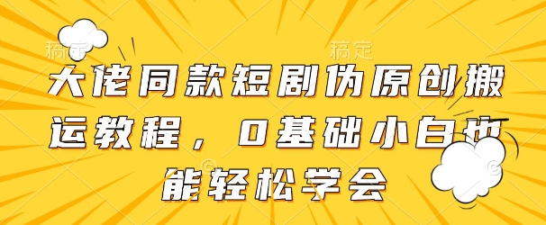 大佬同款短剧伪原创搬运方法，0基础小白也能轻松学会-大兵轻创资源库