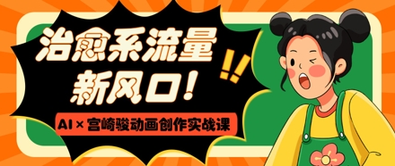 治愈系流量新风口，AI+宫崎骏动画创作实战课，从0到1打造爆款视频-大兵轻创资源库