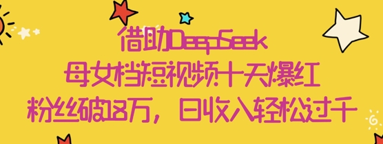 借助DeepSeek，母女档短视频十天爆红，粉丝破18W，日收入轻松几张-大兵轻创资源库