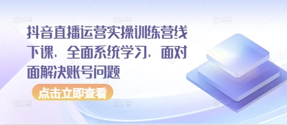 抖音直播运营实操训练营线下课，全面系统学习，面对面解决账号问题-大兵轻创资源库