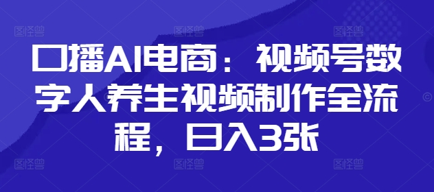 口播AI电商：视频号数字人养生视频制作全流程，日入3张-大兵轻创资源库