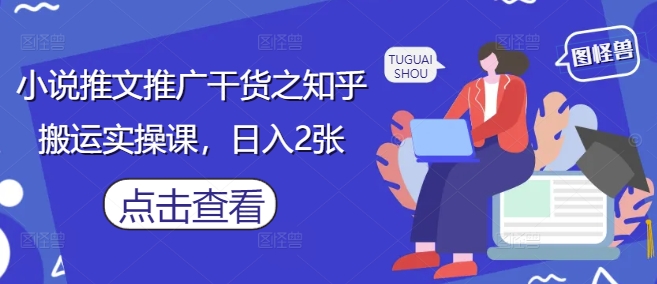 小说推文推广干货之知乎搬运实操课，日入2张-大兵轻创资源库