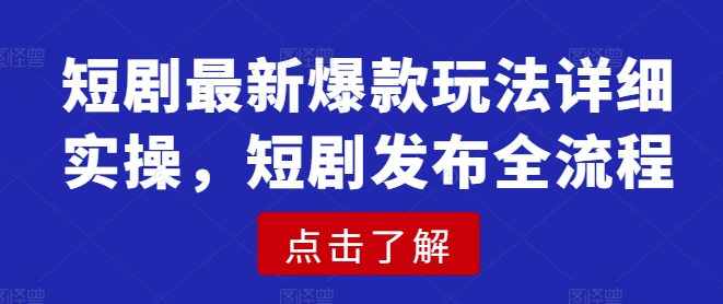 短剧最新爆款玩法详细实操，短剧发布全流程-大兵轻创资源库