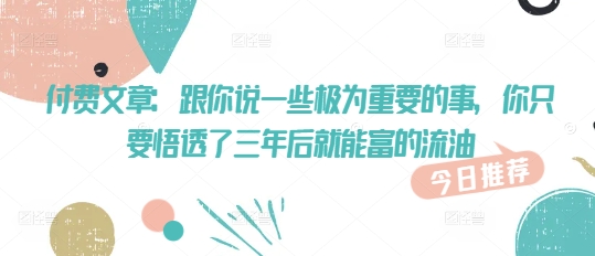 付费文章：跟你说一些极为重要的事，你只要悟透了 三年后 就能富的流油-大兵轻创资源库
