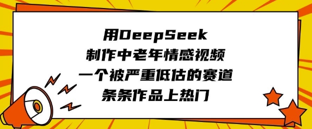 用DeepSeek制作中老年情感视频，一个被严重低估的赛道，条条作品上热门-大兵轻创资源库
