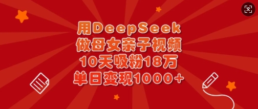 用DeepSeek做母女亲子视频，10天吸粉18万，单日变现多张-大兵轻创资源库