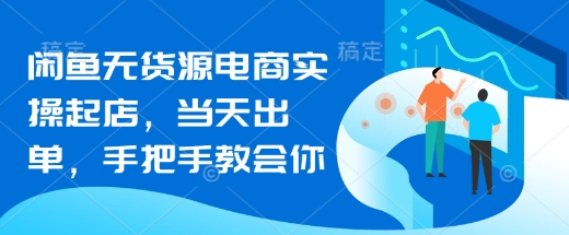 闲鱼无货源电商实操起店，当天出单，手把手教会你-大兵轻创资源库