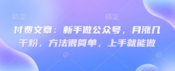 付费文章：新手做公众号，月涨几干粉，方法很简单，上手就能做-大兵轻创资源库
