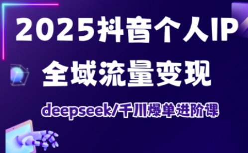 2025抖音个人IP全域流量变现进阶课，deepseek千川爆单进阶课-大兵轻创资源库