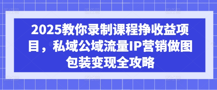 2025教你录制课程挣收益项目，私域公域流量IP营销做图包装变现全攻略-大兵轻创资源库