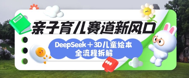 育儿赛道新风口：DeepSeek+3D绘本全流程拆解，月涨粉上W，还能培养亲子创造力-大兵轻创资源库