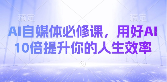 AI自媒体必修课，用好AI 10倍提升你的人生效率-大兵轻创资源库