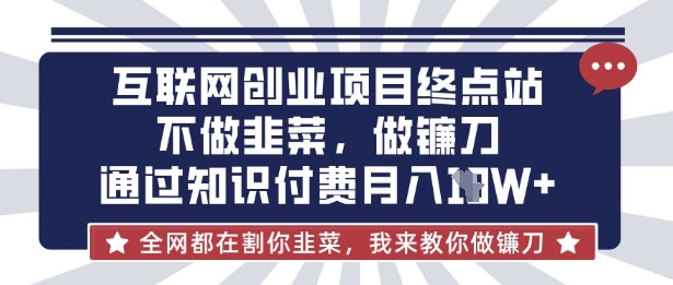 互联网创业尽头-不做韭菜，做镰刀，通过知识付费月入10个【揭秘】-大兵轻创资源库