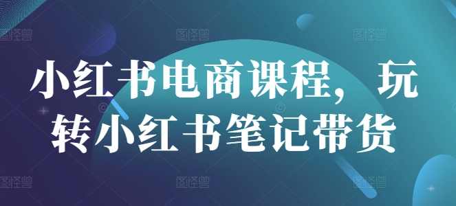 小红书电商课程，玩转小红书笔记带货-大兵轻创资源库