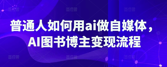 普通人如何用ai做自媒体，AI图书博主变现流程-大兵轻创资源库