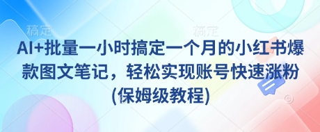 AI+批量一小时搞定一个月的小红书爆款图文笔记，轻松实现账号快速涨粉(保姆级教程)-大兵轻创资源库