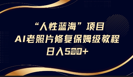 人性蓝海AI老照片修复项目保姆级教程，长期复购，轻松日入5张-大兵轻创资源库