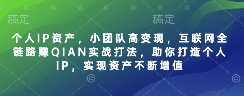 个人IP资产，小团队高变现，互联网全链路赚QIAN实战打法，助你打造个人IP，实现资产不断增值-大兵轻创资源库