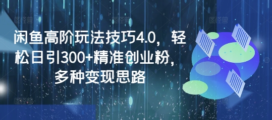 闲鱼高阶玩法技巧4.0，轻松日引300+精准创业粉，多种变现思路-大兵轻创资源库
