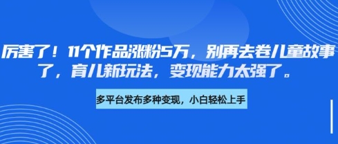 厉害了，11个作品涨粉5万，别再去卷儿童故事了，育儿新玩法，变现能力太强了-大兵轻创资源库