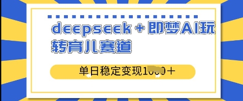 deepseek+即梦AI玩转育儿赛道，单日稳定变现多张-大兵轻创资源库