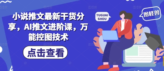 小说推文最新干货分享，AI推文进阶课，万能控图技术-大兵轻创资源库