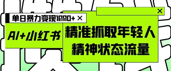 AI+小红书图文，精准抓取年轻人精神状态流量，单日暴力变现多张-大兵轻创资源库