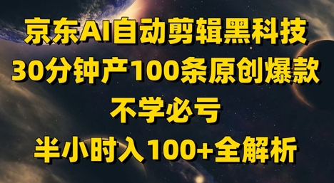 京东AI自动剪辑黑科技，30分钟产100条原创爆款，不学必亏！半小时入100+全解析-大兵轻创资源库