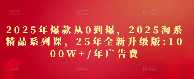 2025年爆款从0到爆，2025淘系精品系列课，25年全新升级版：1000W+1年广告费-大兵轻创资源库