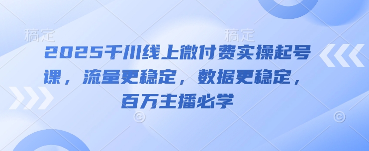 2025千川线上微付费实操起号课，流量更稳定，数据更稳定，百万主播必学-大兵轻创资源库