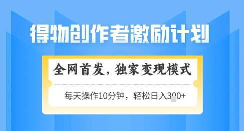 得物创作者激励，独家变现模式，轻松上手，日入3张+可矩阵，可放大【揭秘】-大兵轻创资源库