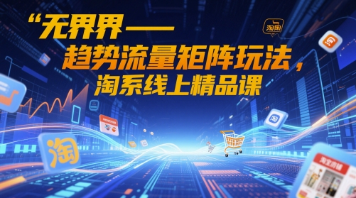 无界-趋势流量矩阵玩法，淘系线上精品课-大兵轻创资源库
