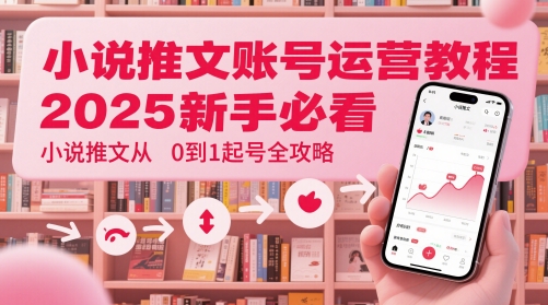小说推文账号运营起号教程，2025新手必看，小说推文从0到1起号全攻略-大兵轻创资源库