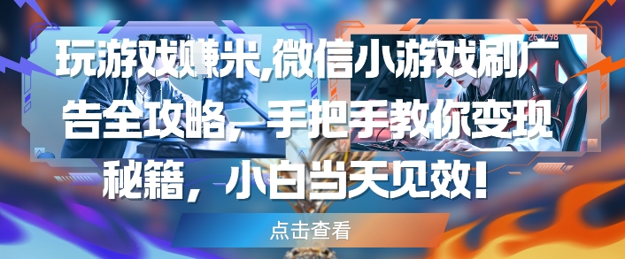 玩游戏挣米，微信小游戏刷广告全攻略，手把手教你变现秘籍，小白当天见效-大兵轻创资源库