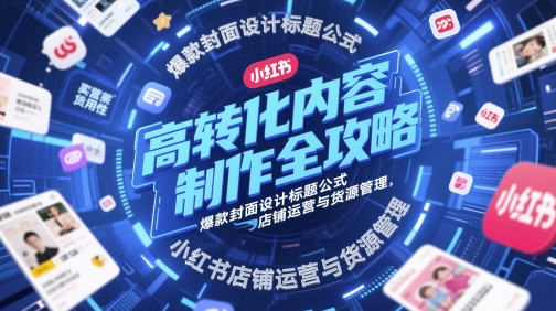 高转化内容制作全攻略，爆款封面设计标题公式，小红书店铺运营与货源管理-大兵轻创资源库